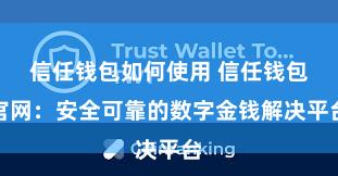 信任钱包如何使用 信任钱包官网：安全可靠的数字金钱解决平台